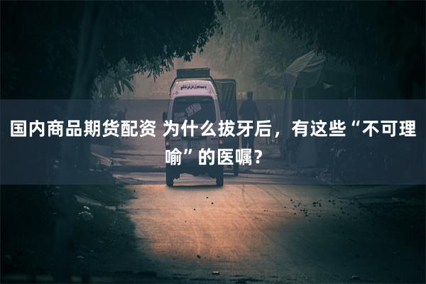 国内商品期货配资 为什么拔牙后，有这些“不可理喻”的医嘱？
