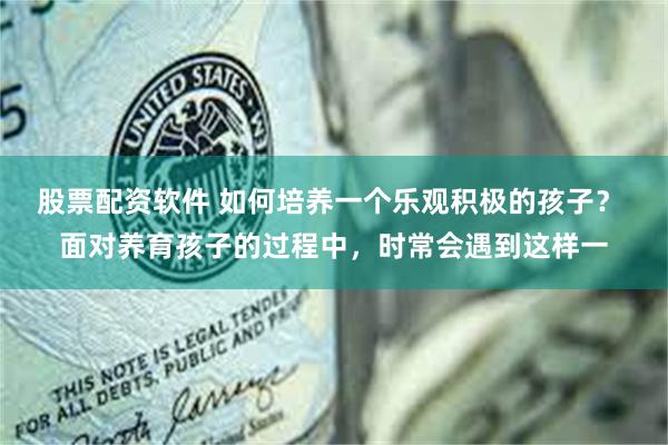 股票配资软件 如何培养一个乐观积极的孩子？ 面对养育孩子的过程中，时常会遇到这样一