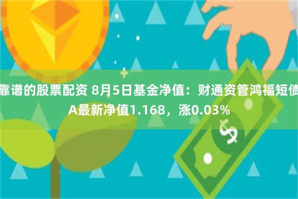 靠谱的股票配资 8月5日基金净值：财通资管鸿福短债A最新净值1.168，涨0.03%