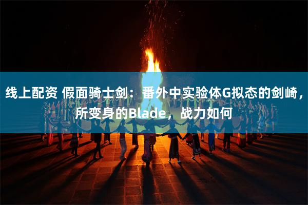 线上配资 假面骑士剑：番外中实验体G拟态的剑崎，所变身的Blade，战力如何