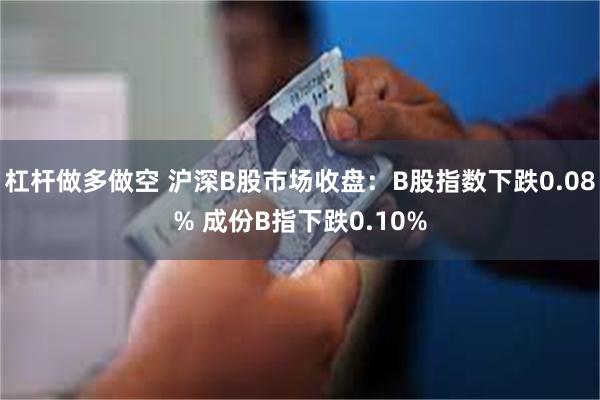 杠杆做多做空 沪深B股市场收盘：B股指数下跌0.08% 成份B指下跌0.10%