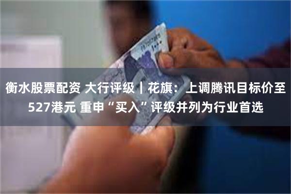 衡水股票配资 大行评级｜花旗：上调腾讯目标价至527港元 重申“买入”评级并列为行业首选
