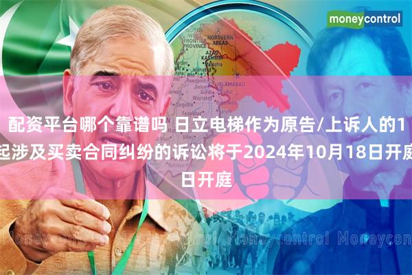 配资平台哪个靠谱吗 日立电梯作为原告/上诉人的1起涉及买卖合同纠纷的诉讼将于2024年10月18日开庭