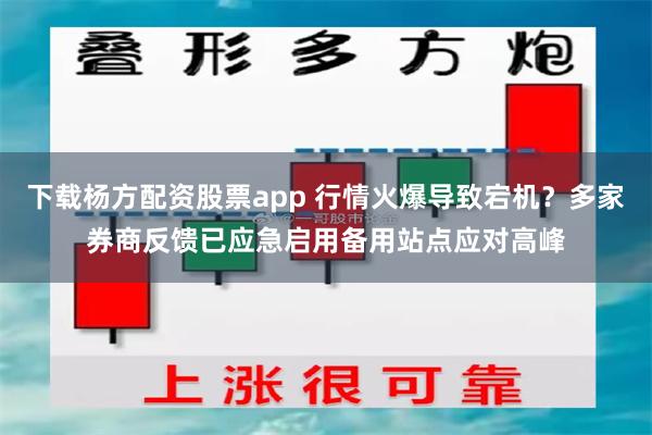 下载杨方配资股票app 行情火爆导致宕机？多家券商反馈已应急启用备用站点应对高峰