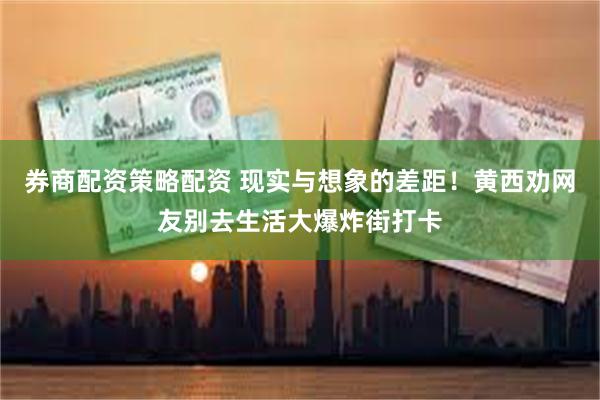 券商配资策略配资 现实与想象的差距！黄西劝网友别去生活大爆炸街打卡