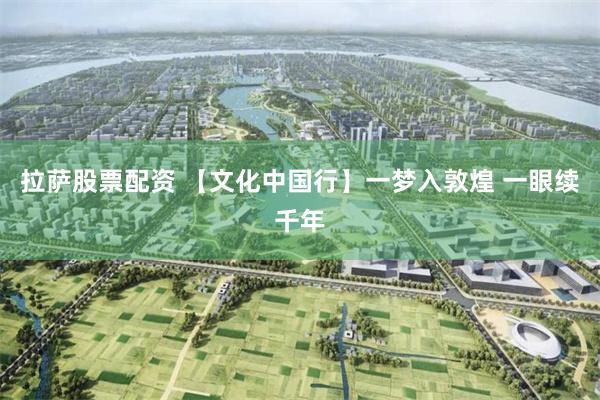 拉萨股票配资 【文化中国行】一梦入敦煌 一眼续千年