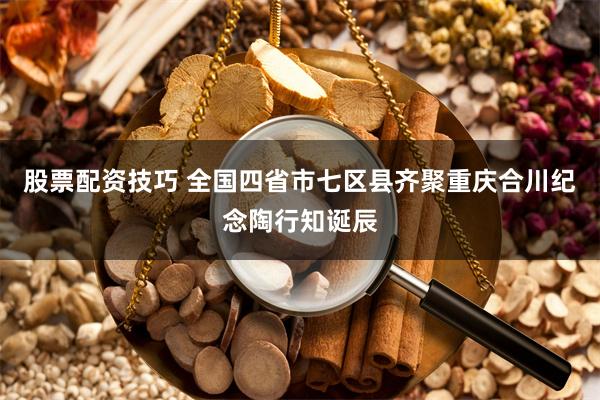 股票配资技巧 全国四省市七区县齐聚重庆合川纪念陶行知诞辰