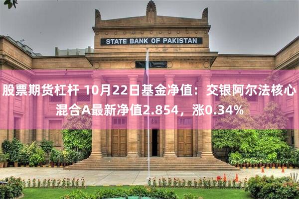 股票期货杠杆 10月22日基金净值：交银阿尔法核心混合A最新净值2.854，涨0.34%