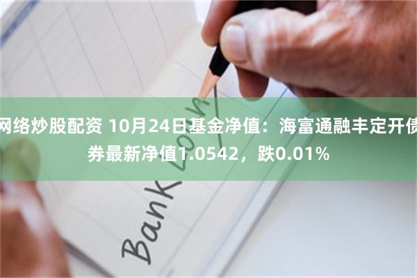 网络炒股配资 10月24日基金净值：海富通融丰定开债券最新净值1.0542，跌0.01%