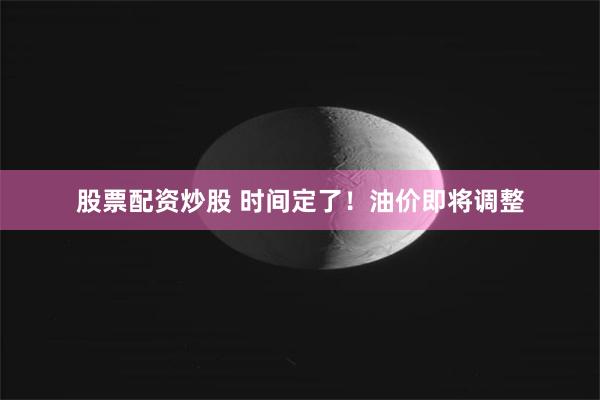 股票配资炒股 时间定了！油价即将调整