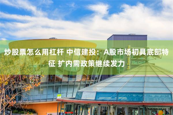 炒股票怎么用杠杆 中信建投：A股市场初具底部特征 扩内需政策继续发力