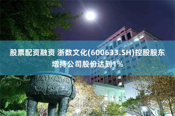 股票配资融资 浙数文化(600633.SH)控股股东增持公司股份达到1%