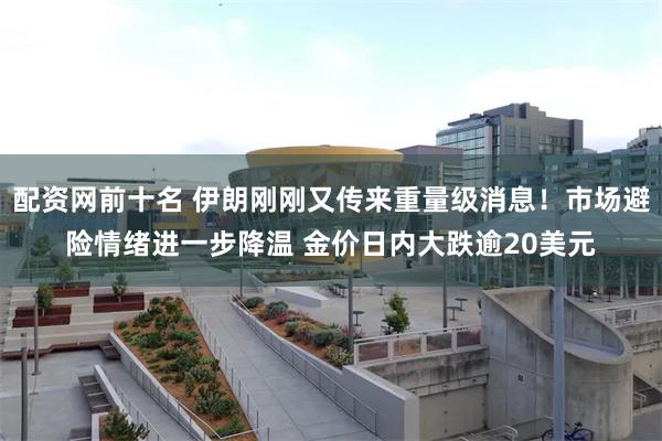 配资网前十名 伊朗刚刚又传来重量级消息！市场避险情绪进一步降温 金价日内大跌逾20美元