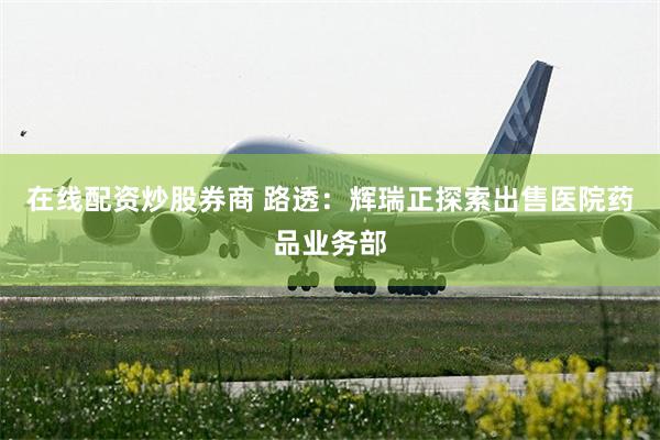 在线配资炒股券商 路透：辉瑞正探索出售医院药品业务部