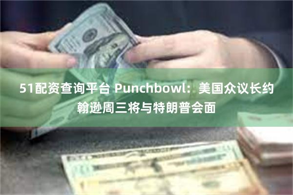 51配资查询平台 Punchbowl：美国众议长约翰逊周三将与特朗普会面