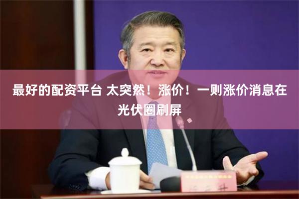 最好的配资平台 太突然！涨价！一则涨价消息在光伏圈刷屏
