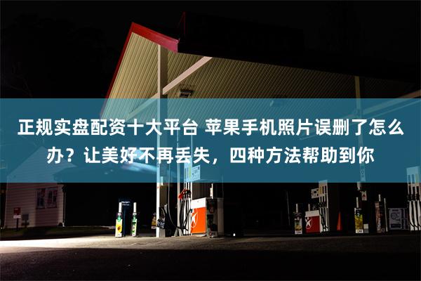 正规实盘配资十大平台 苹果手机照片误删了怎么办？让美好不再丢失，四种方法帮助到你