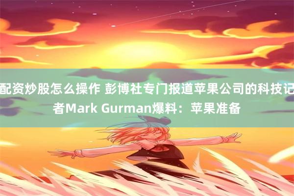 配资炒股怎么操作 彭博社专门报道苹果公司的科技记者Mark Gurman爆料：苹果准备