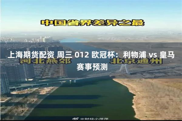 上海期货配资 周三 012 欧冠杯：利物浦 vs 皇马 赛事预测