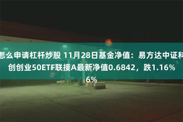 怎么申请杠杆炒股 11月28日基金净值：易方达中证科创创业50ETF联接A最新净值0.6842，跌1.16%