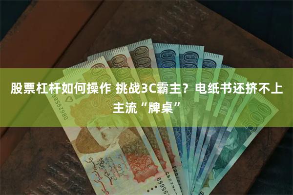 股票杠杆如何操作 挑战3C霸主？电纸书还挤不上主流“牌桌”