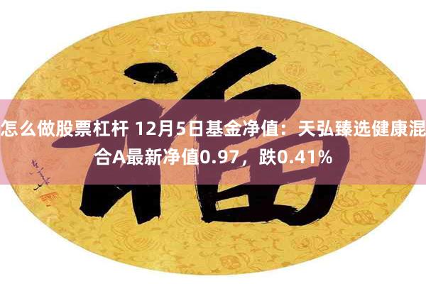 怎么做股票杠杆 12月5日基金净值：天弘臻选健康混合A最新净值0.97，跌0.41%