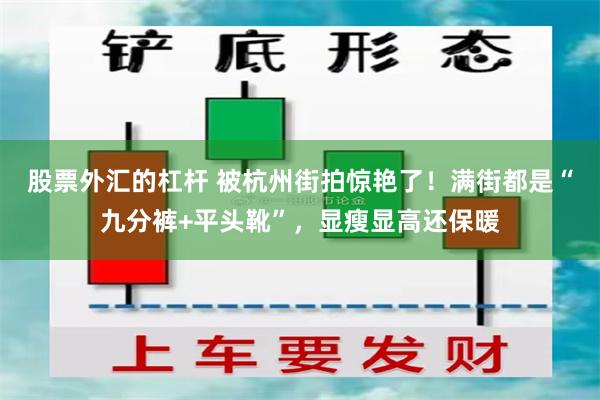 股票外汇的杠杆 被杭州街拍惊艳了！满街都是“九分裤+平头靴”，显瘦显高还保暖