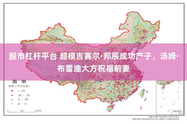 股市杠杆平台 超模吉赛尔·邦辰成功产子，汤姆·布雷迪大方祝福前妻