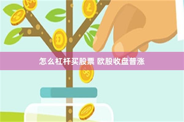 怎么杠杆买股票 欧股收盘普涨