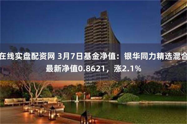 在线实盘配资网 3月7日基金净值：银华同力精选混合最新净值0.8621，涨2.1%