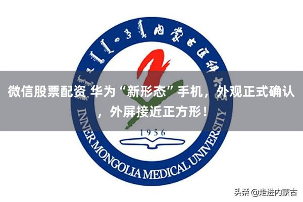 微信股票配资 华为“新形态”手机，外观正式确认，外屏接近正方形！