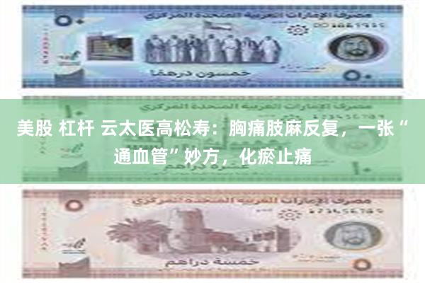 美股 杠杆 云太医高松寿：胸痛肢麻反复，一张“通血管”妙方，化瘀止痛