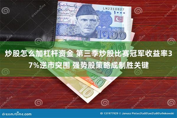 炒股怎么加杠杆资金 第三季炒股比赛冠军收益率37%逆市突围 强势股策略成制胜关键