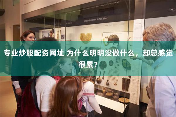 专业炒股配资网址 为什么明明没做什么，却总感觉很累？
