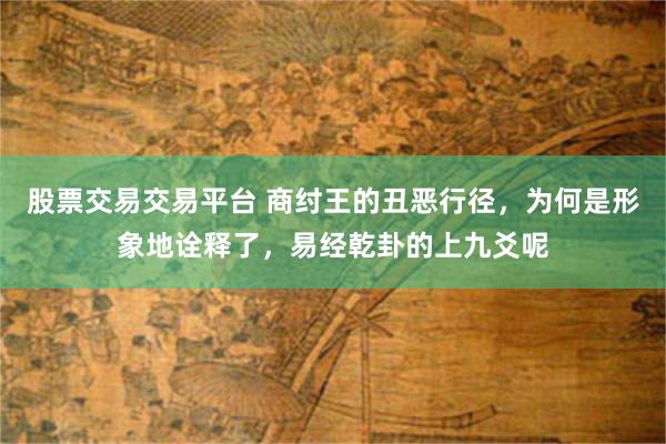 股票交易交易平台 商纣王的丑恶行径，为何是形象地诠释了，易经乾卦的上九爻呢