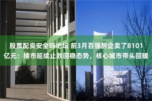 股票配资安全吗论坛 前3月百强房企卖了8101亿元：楼市延续止跌回稳态势，核心城市带头回暖