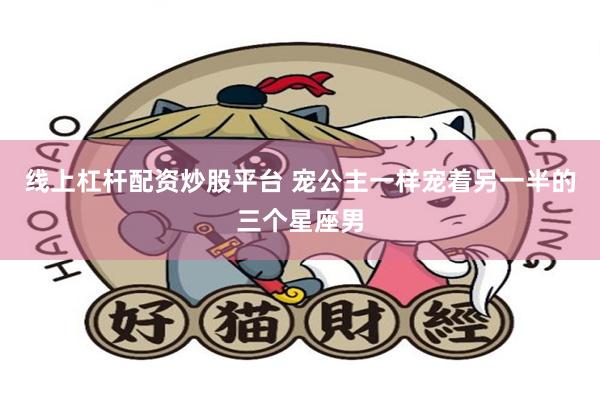 线上杠杆配资炒股平台 宠公主一样宠着另一半的三个星座男