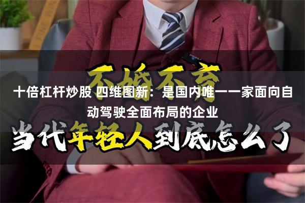 十倍杠杆炒股 四维图新：是国内唯一一家面向自动驾驶全面布局的企业