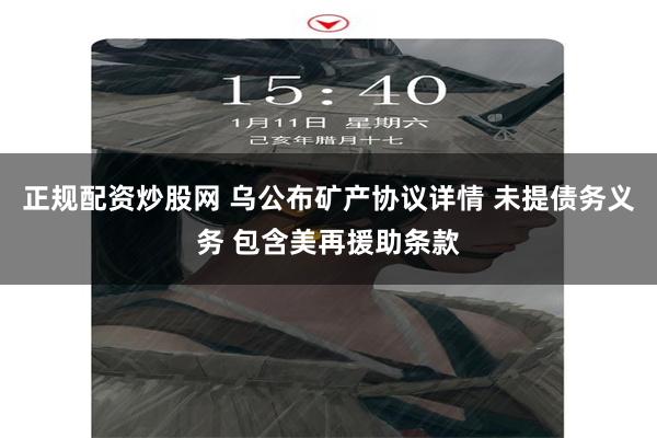 正规配资炒股网 乌公布矿产协议详情 未提债务义务 包含美再援助条款