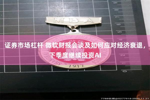 证券市场杠杆 微软财报会谈及如何应对经济衰退，下季度继续投资AI