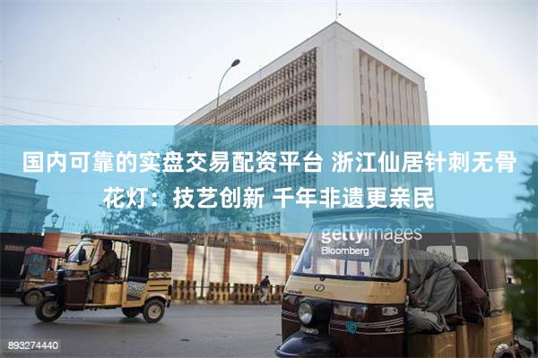 国内可靠的实盘交易配资平台 浙江仙居针刺无骨花灯：技艺创新 千年非遗更亲民