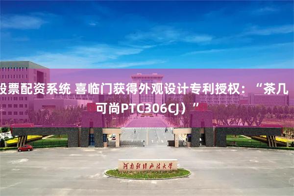 股票配资系统 喜临门获得外观设计专利授权：“茶几（可尚PTC306CJ）”
