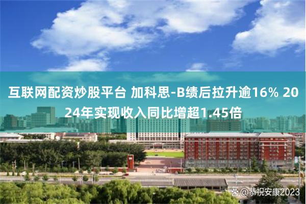 互联网配资炒股平台 加科思-B绩后拉升逾16% 2024年实现收入同比增超1.45倍