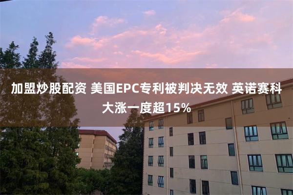 加盟炒股配资 美国EPC专利被判决无效 英诺赛科大涨一度超15%