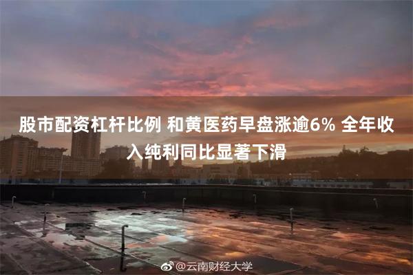 股市配资杠杆比例 和黄医药早盘涨逾6% 全年收入纯利同比显著下滑