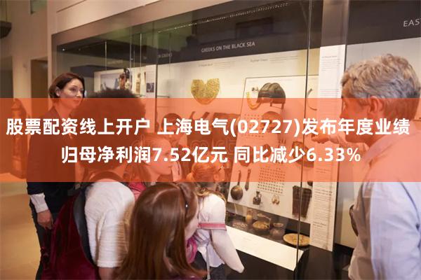 股票配资线上开户 上海电气(02727)发布年度业绩 归母净利润7.52亿元 同比减少6.33%