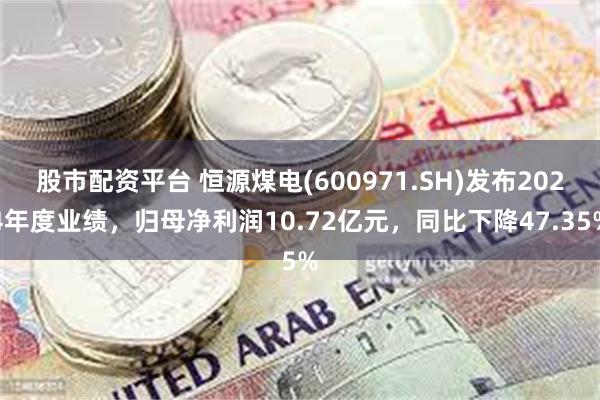 股市配资平台 恒源煤电(600971.SH)发布2024年度业绩，归母净利润10.72亿元，同比下降47.35%