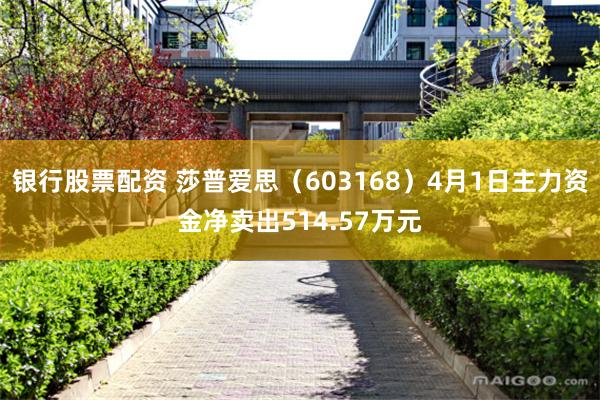 银行股票配资 莎普爱思（603168）4月1日主力资金净卖出514.57万元