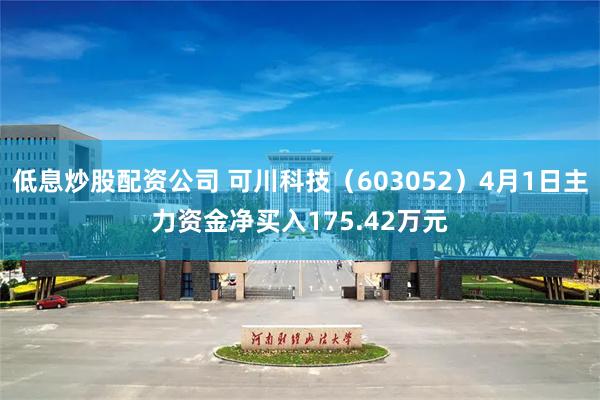 低息炒股配资公司 可川科技（603052）4月1日主力资金净买入175.42万元