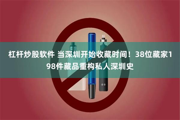 杠杆炒股软件 当深圳开始收藏时间！38位藏家198件藏品重构私人深圳史